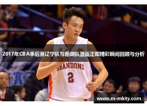 2017年CBA季后赛辽宁队与新疆队激战正酣精彩瞬间回顾与分析