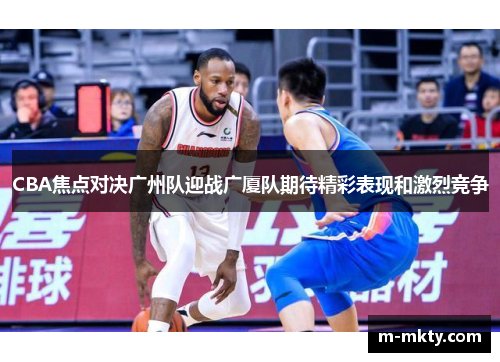 CBA焦点对决广州队迎战广厦队期待精彩表现和激烈竞争