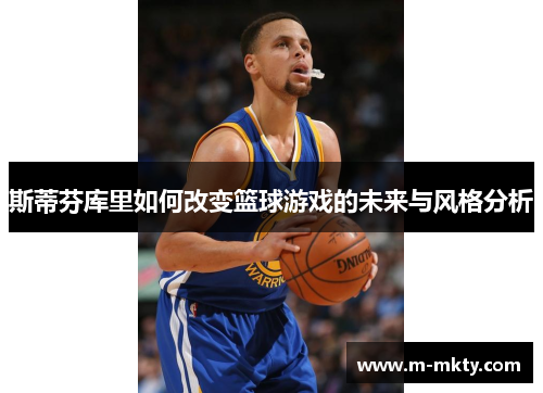 斯蒂芬库里如何改变篮球游戏的未来与风格分析